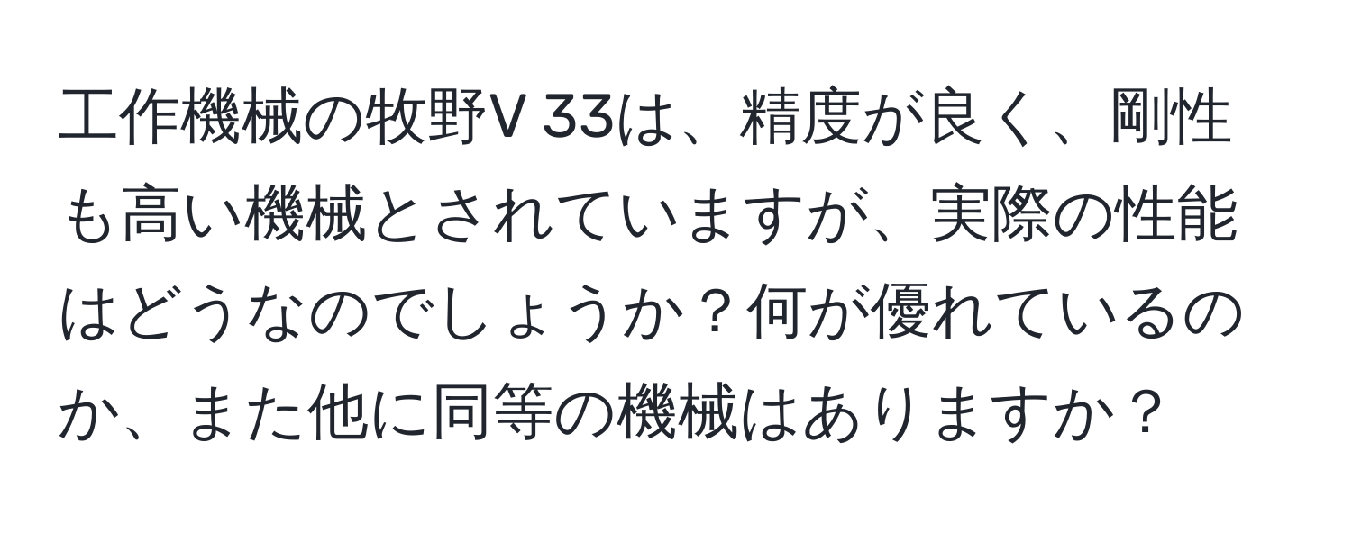 工作機械の牧野V 33は、精度が良く、剛性も高い機械とされていますが、実際の性能はどうなのでしょうか？何が優れているのか、また他に同等の機械はありますか？