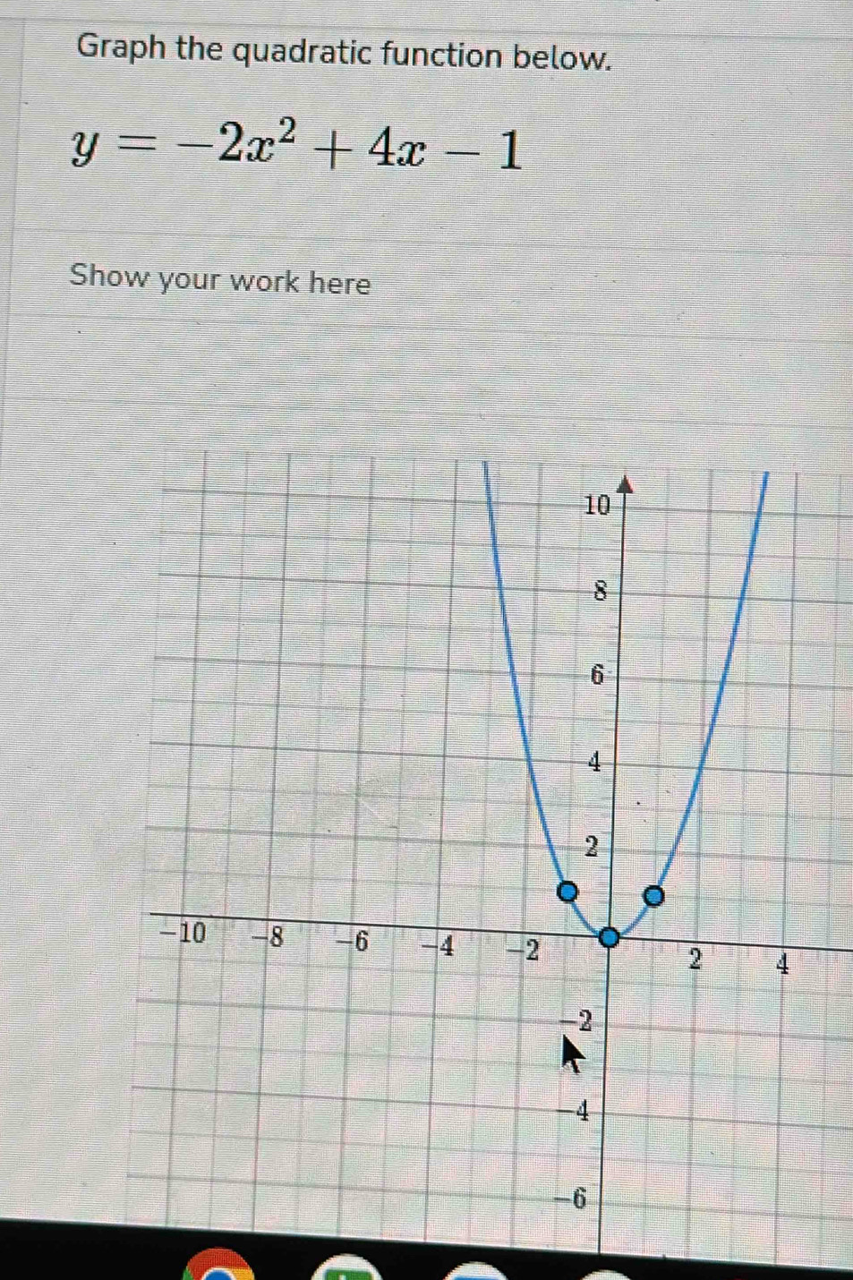 Graph the quadratic function below.
y=-2x^2+4x-1
Show your work here