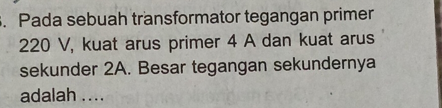 Pada sebuah transformator tegangan primer
220 V, kuat arus primer 4 A dan kuat arus 
sekunder 2A. Besar tegangan sekundernya 
adalah ....