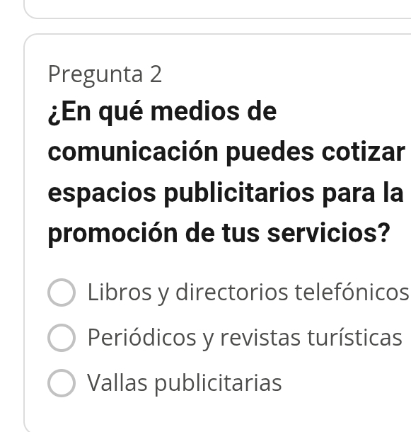 Pregunta 2
¿En qué medios de
comunicación puedes cotizar
espacios publicitarios para la
promoción de tus servicios?
Libros y directorios telefónicos
Periódicos y revistas turísticas
Vallas publicitarias