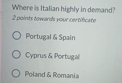 Where is Italian highly in demand?
2 points towards your certifcate
Portugal & Spain
Cyprus & Portugal
Poland & Romania