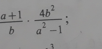  (a+1)/b ·  4b^2/a^2-1 ; 
3