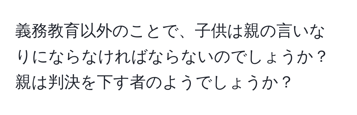 義務教育以外のことで、子供は親の言いなりにならなければならないのでしょうか？親は判決を下す者のようでしょうか？