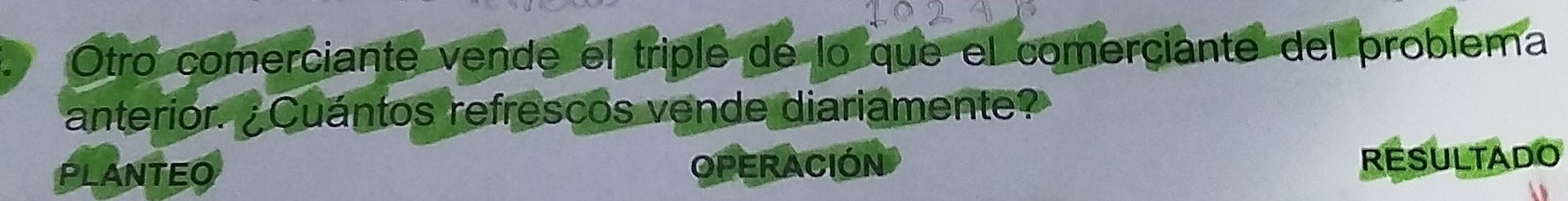 Otro comerciante vende el triple de lo que el comerciante del problema 
anterior. ¿Cuántos refrescos vende diariamente? 
PLANTEO OPERACIÓN RESULTADO