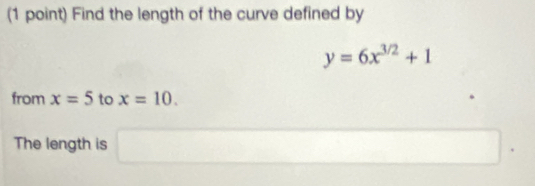 Find the length of the curve defined by
y=6x^(3/2)+1
from x=5 to x=10. 
The length is □ .