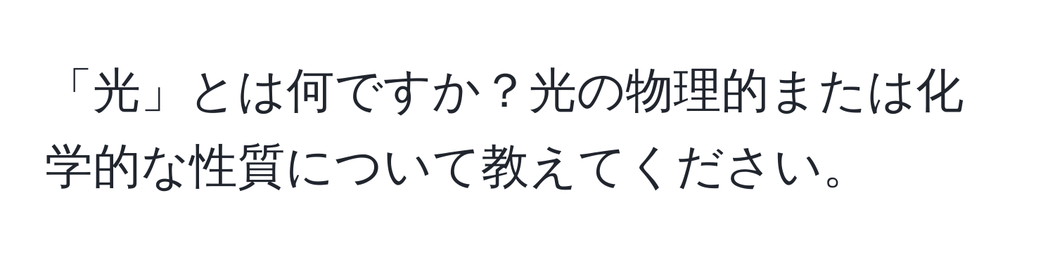 「光」とは何ですか？光の物理的または化学的な性質について教えてください。