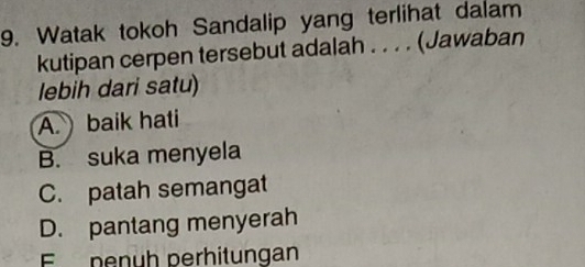 Watak tokoh Sandalip yang terlihat dalam
kutipan cerpen tersebut adalah . . . . (Jawaban
lebih dari satu)
A. baik hati
B. suka menyela
C. patah semangat
D. pantang menyerah
penuh perhitungan