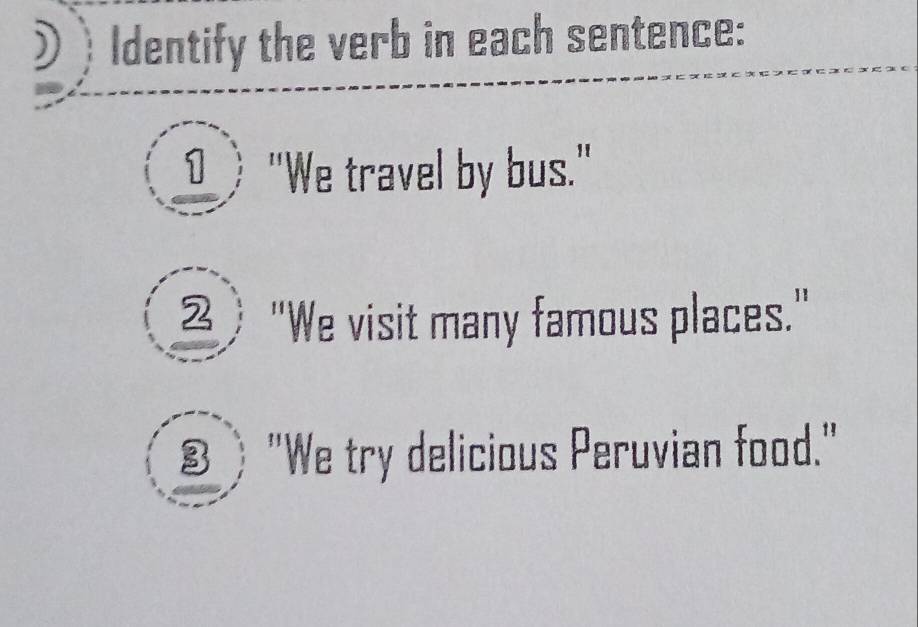 Identify the verb in each sentence: 
_ "We travel by bus." 
2) "We visit many famous places." 
§ "We try delicious Peruvian food."