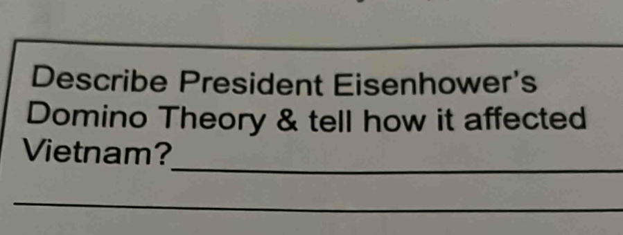 Describe President Eisenhower's 
Domino Theory & tell how it affected 
_ 
Vietnam? 
_