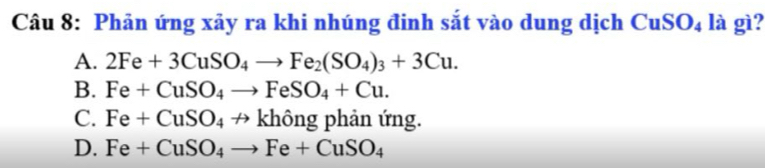 Phản ứng xảy ra khi nhúng đinh sắt vào dung dịch CuSO₄ là gì?
A. 2Fe+3CuSO_4to Fe_2(SO_4)_3+3Cu.
B. Fe+CuSO_4to FeSO_4+Cu.
C. Fe+CuSO_4to khhat ongp phản ứng.
D. Fe+CuSO_4to Fe+CuSO_4