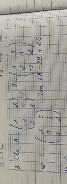 Cho A=beginpmatrix 1&2 -1&0 2&1endpmatrix , B=beginpmatrix 1&3 2&1 -3&2endpmatrix
vat C=beginpmatrix 2&5 0&3 4&2endpmatrix Tim 5A-3B+2C