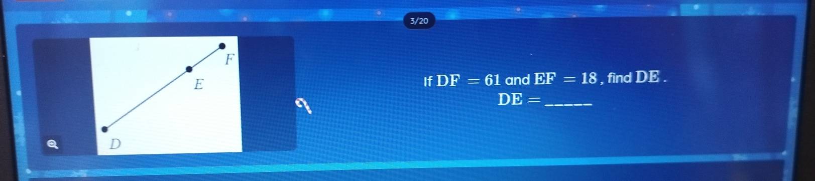 3/20
F
E , find DE. 
If DF=61 and EF=18
_ DE=
Q D