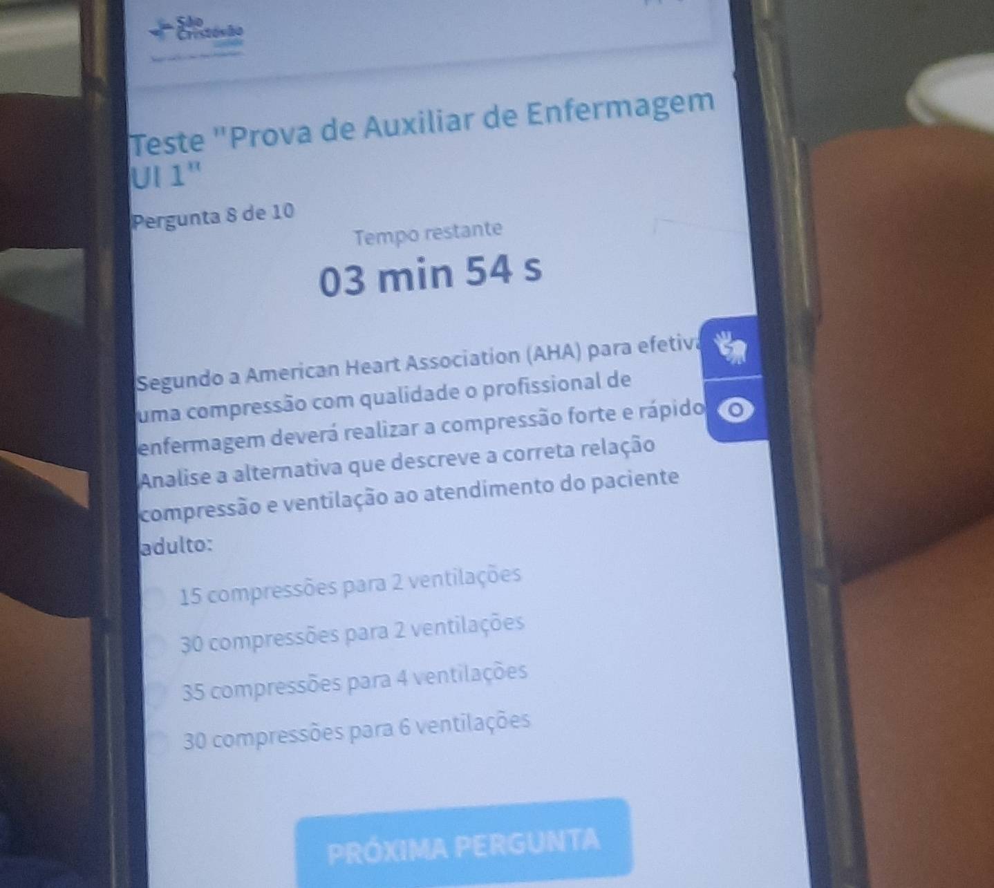 ão
Cristovão
Teste "Prova de Auxiliar de Enfermagem
UI 1"
Pergunta 8 de 10
Tempo restante
03 min 54 s
Segundo a American Heart Association (AHA) para efetiva a
uma compressão com qualidade o profissional de
enfermagem deverá realizar a compressão forte e rápido
Analise a alternativa que descreve a correta relação
compressão e ventilação ao atendimento do paciente
adulto:
15 compressões para 2 ventilações
30 compressões para 2 ventilações
35 compressões para 4 ventilações
30 compressões para 6 ventilações
PRÓXIMA PERGUNTA