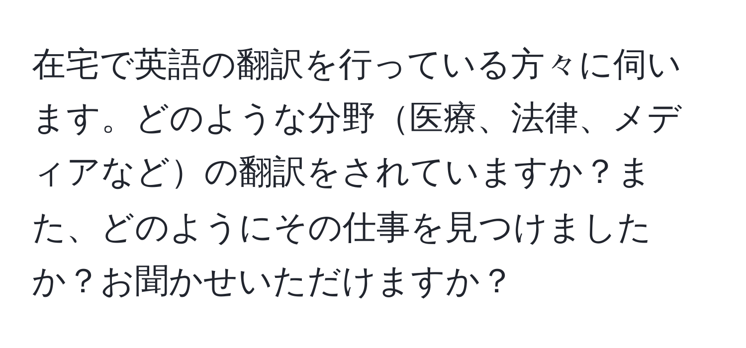 在宅で英語の翻訳を行っている方々に伺います。どのような分野医療、法律、メディアなどの翻訳をされていますか？また、どのようにその仕事を見つけましたか？お聞かせいただけますか？