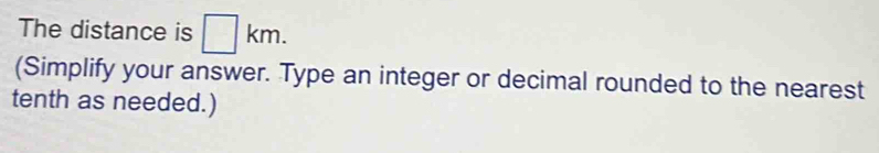 The distance is □ km. 
(Simplify your answer. Type an integer or decimal rounded to the nearest 
tenth as needed.)