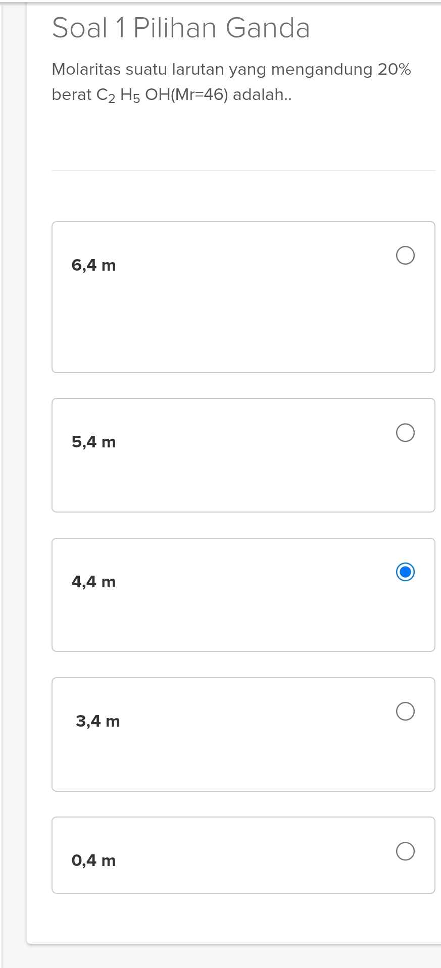 Soal 1 Pilihan Ganda
Molaritas suatu larutan yang mengandung 20%
berat C_2H_5OH(Mr=46) adalah..
6,4 m
5,4 m
4,4 m
3,4 m
0,4 m