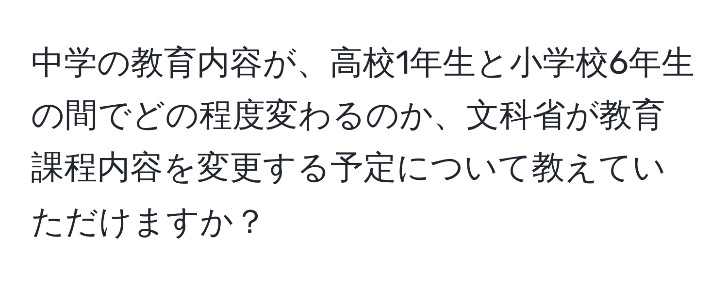 中学の教育内容が、高校1年生と小学校6年生の間でどの程度変わるのか、文科省が教育課程内容を変更する予定について教えていただけますか？