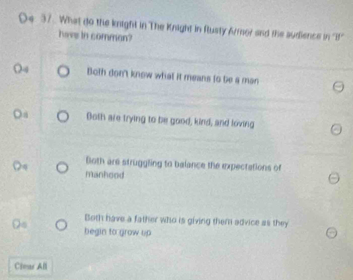 What do the knight in The Knight in flusty Armor and the sudience in 'i'
have in common?
Both don't know what it means to be a man
Both are trying to be good, kind, and loving
Both are struggling to balance the expectations of
manhood
Both have a father who is giving them advice as they
begin to grow up
Cimar All