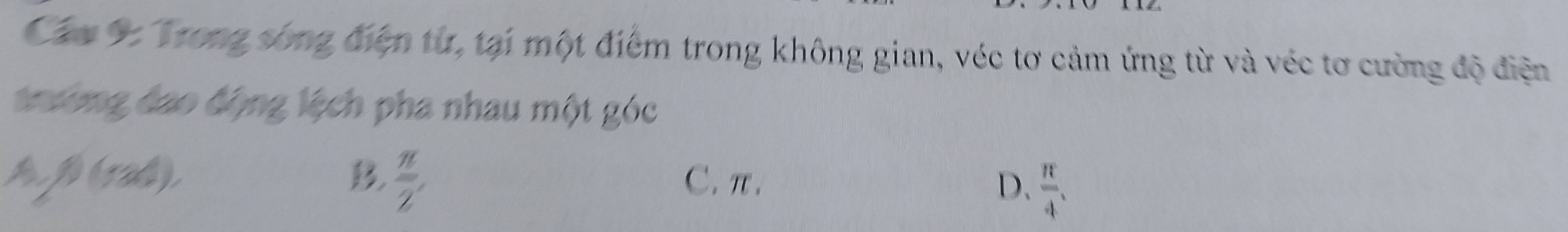 Các 9 Trong sóng điện từ, tại một điểm trong không gian, véc tơ cảm ứng từ và véc tơ cường độ điện
tường đao động lệch pha nhau một góc
A, Q(rad),
B  π /2 ,
C. π. D.  π /4 .