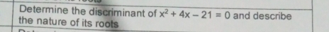 Determine the discriminant of x^2+4x-21=0 and describe 
the nature of its roots