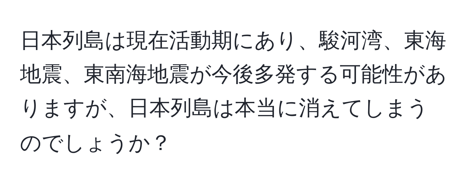 日本列島は現在活動期にあり、駿河湾、東海地震、東南海地震が今後多発する可能性がありますが、日本列島は本当に消えてしまうのでしょうか？