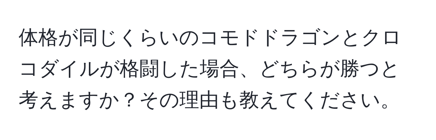 体格が同じくらいのコモドドラゴンとクロコダイルが格闘した場合、どちらが勝つと考えますか？その理由も教えてください。