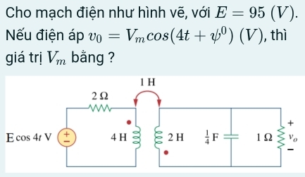 Cho mạch điện như hình vẽ, với E=95(V).
ếu điện áp v_0=V_mcos (4t+psi^0)(V) , thì
giá trị V_m bằng ?