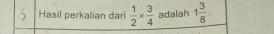 Hasil perkalian dari  1/2 *  3/4  adalah 1 3/8 .