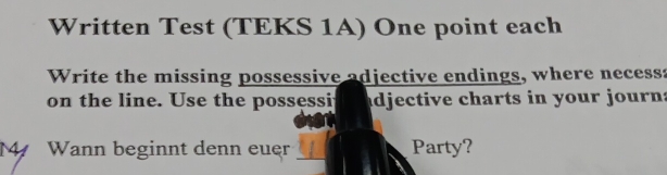 Written Test (TEKS 1A) One point each 
Write the missing possessive adjective endings, where necessa 
on the line. Use the possessi adjective charts in your journ: 
M Wann beginnt denn euer Party?