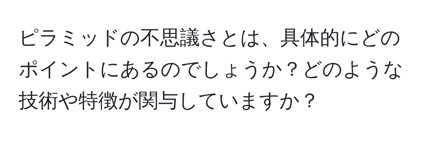 ピラミッドの不思議さとは、具体的にどのポイントにあるのでしょうか？どのような技術や特徴が関与していますか？