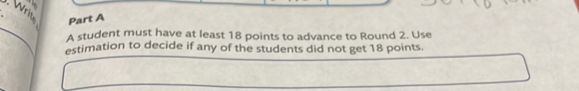 Write Part A 
_ 
A student must have at least 18 points to advance to Round 2. Use 
estimation to decide if any of the students did not get 18 points.