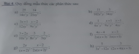 Quy đồng mẫu thức các phân thức sau: 
a)  25/14x^2y ·  14/21xy^3 ;  11/102x^3y ·  3/34xy^2 ; 
b) 
c )  (3x+1)/12xy ·  (x-2)/9x^2y^3 ;  1/6x^2y^2 ·  (x+1)/9x^2y^3 ·  (x-1)/4xy =
d) 
f) 
e)  (3+2x)/10x^2y ·  5/8x^2y^2 ·  2/3xy^4 ;  (4x-4)/2x(x+3) ·  (x-3)/3x(x-1) . 
h) 
g) frac 2x(x+2)^2· frac x-22x(x+2)^2;  5/3x^2-12x ·  3/(2x+4)(x+3) .