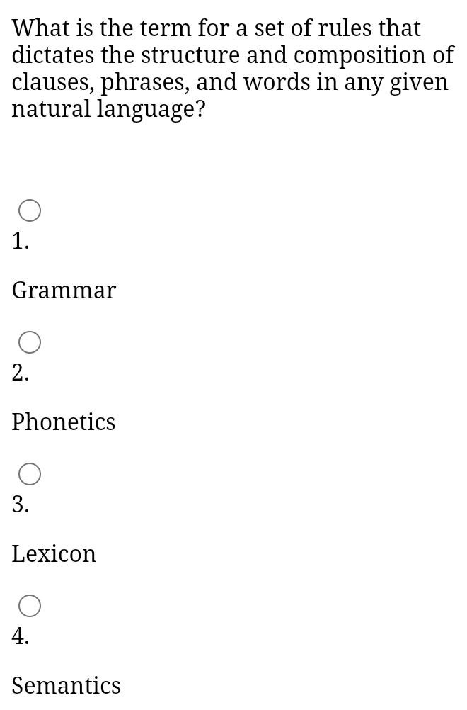 What is the term for a set of rules that
dictates the structure and composition of
clauses, phrases, and words in any given
natural language?
1.
Grammar
2.
Phonetics
3.
Lexicon
4.
Semantics