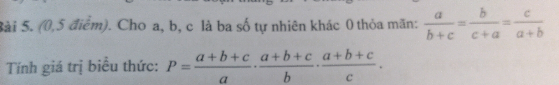 (0,5 điểm). Cho a, b, c là ba số tự nhiên khác 0 thỏa mãn:  a/b+c = b/c+a = c/a+b 
Tính giá trị biểu thức: P= (a+b+c)/a ·  (a+b+c)/b ·  (a+b+c)/c .