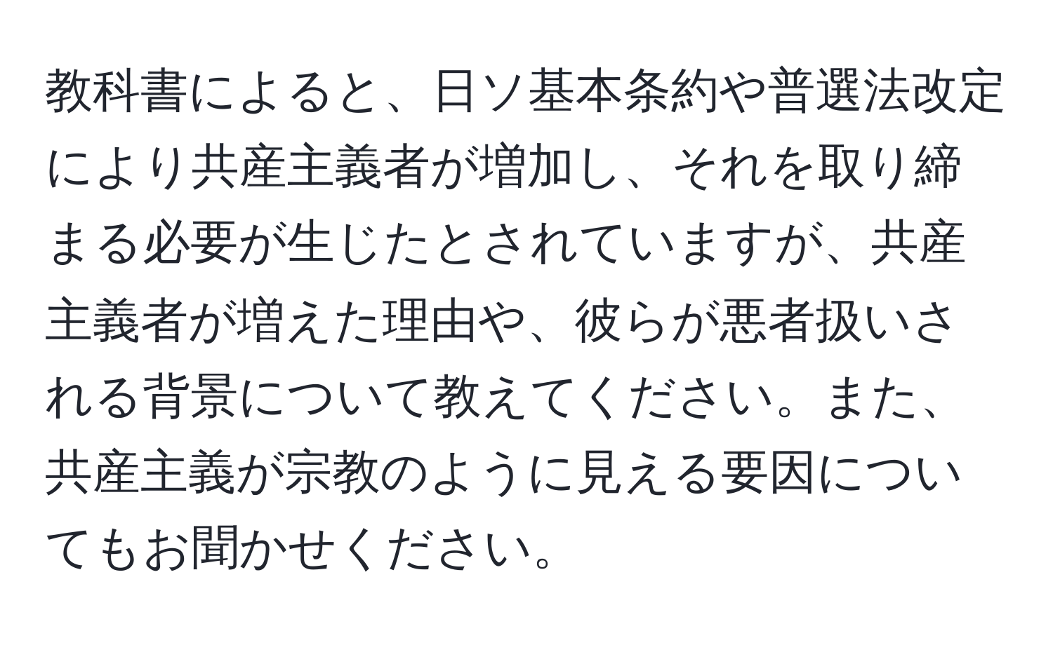 教科書によると、日ソ基本条約や普選法改定により共産主義者が増加し、それを取り締まる必要が生じたとされていますが、共産主義者が増えた理由や、彼らが悪者扱いされる背景について教えてください。また、共産主義が宗教のように見える要因についてもお聞かせください。