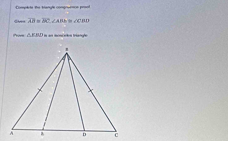 Complete the triangle congruence proof 
Given overline AB≌ overline BC, ∠ ABE≌ ∠ CBD
Prove △ EBD is an isosceles triangle