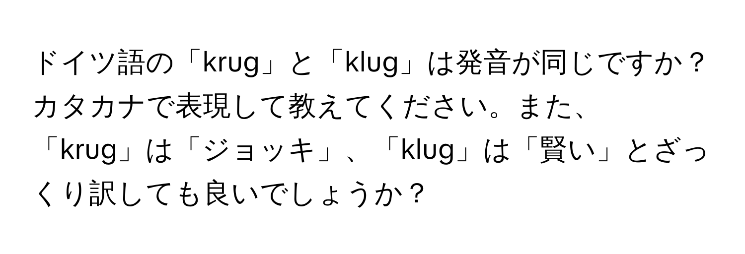 ドイツ語の「krug」と「klug」は発音が同じですか？カタカナで表現して教えてください。また、「krug」は「ジョッキ」、「klug」は「賢い」とざっくり訳しても良いでしょうか？