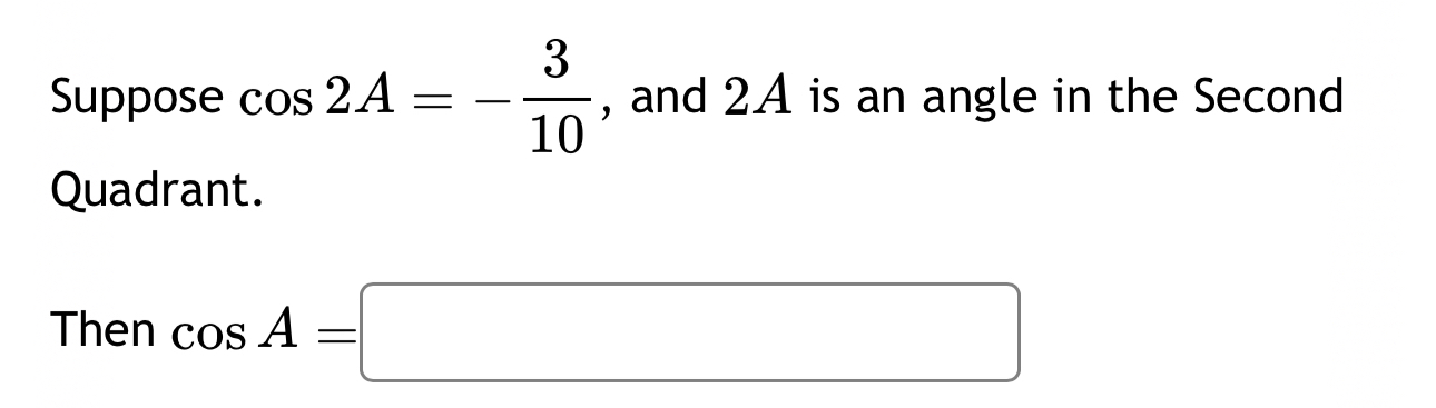 Suppose cos 2A=- 3/10  , and 2A is an angle in the Second 
Quadrant. 
Then cos A=□