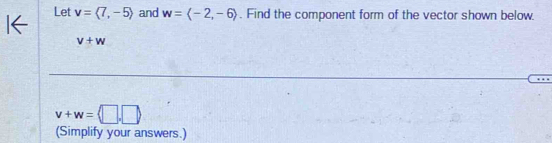 Let v=langle 7,-5rangle and w=langle -2,-6rangle. Find the component form of the vector shown below.
v+w
v+w=langle □ ,□ rangle
(Simplify your answers.)