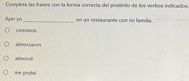 Completa las frases con la forma correcta del pretérito de los verbos indicados.
Ayer yo _en un restaurante con mi familia.
comimos
almorzaron
almorcé
me probé