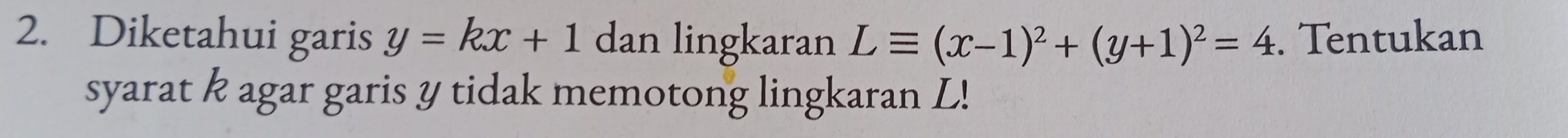 Diketahui garis y=kx+1 dan lingkaran Lequiv (x-1)^2+(y+1)^2=4. Tentukan
syarat k agar garis y tidak memotong lingkaran L!