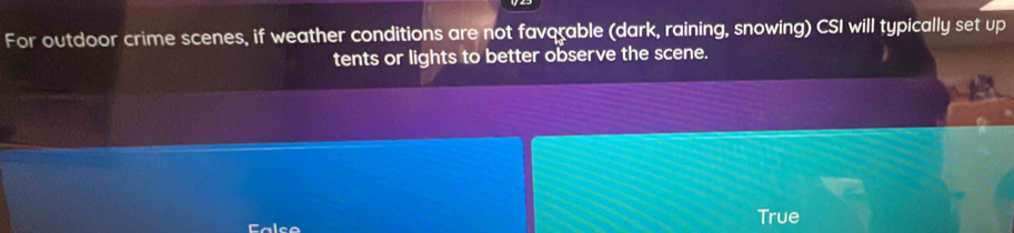 For outdoor crime scenes, if weather conditions are not favorable (dark, raining, snowing) CSI will typically set up 
tents or lights to better observe the scene. 
True