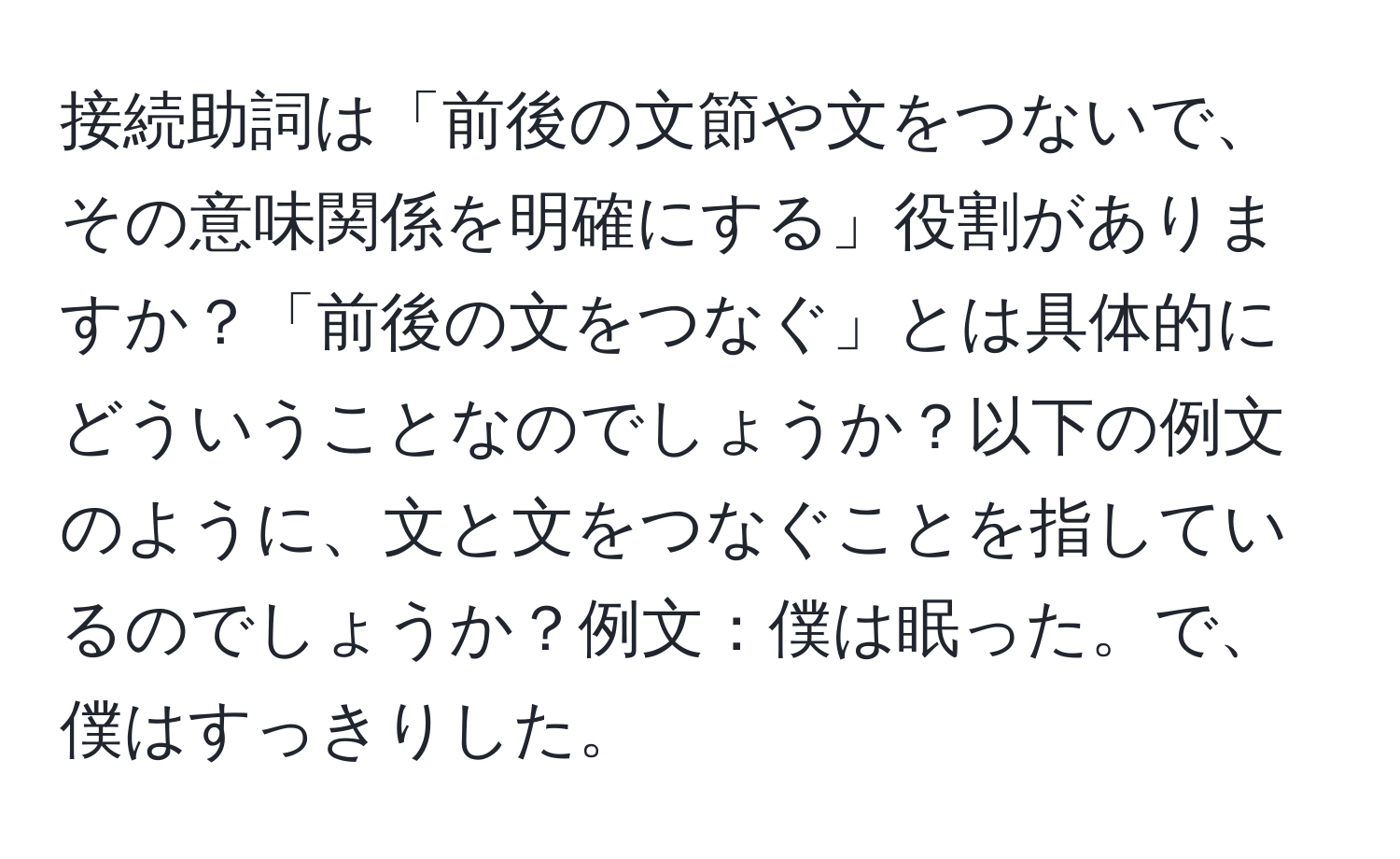 接続助詞は「前後の文節や文をつないで、その意味関係を明確にする」役割がありますか？「前後の文をつなぐ」とは具体的にどういうことなのでしょうか？以下の例文のように、文と文をつなぐことを指しているのでしょうか？例文：僕は眠った。で、僕はすっきりした。