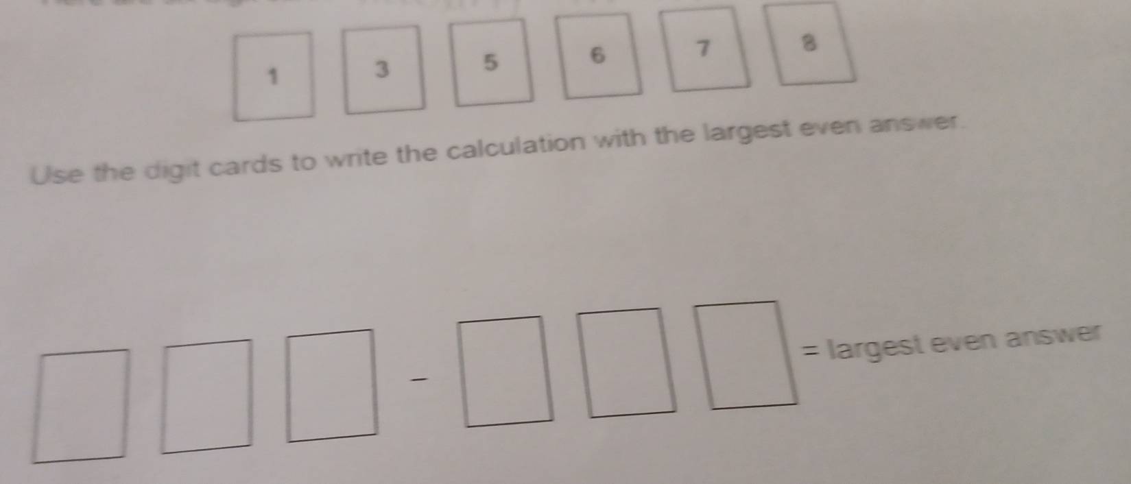 1
3
5
6
7
8
Use the digit cards to write the calculation with the largest even answer. 
: largest even answer