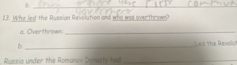 b._
13. Who led the Russian Revolution and who was overthrown?
a. Overthrown:_
b._ Led the Revolut
. Russia under the Romanov Dynasty had_