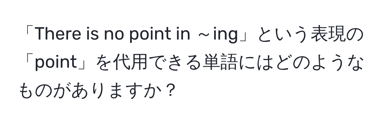 「There is no point in ～ing」という表現の「point」を代用できる単語にはどのようなものがありますか？