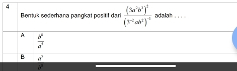 Bentuk sederhana pangkat positif dari frac (3a^2b^3)^2(3^(-2)ab^2)^-1 adalah . . . .
A  b^8/a^5 
B a^5
b^8