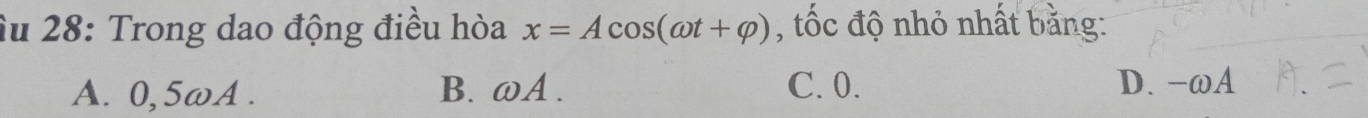 Âu 28: Trong dao động điều hòa x=Acos (omega t+varphi ) , tốc độ nhỏ nhất bằng:
A. 0,5ωA. B. ωA. C. 0. D. -ωA