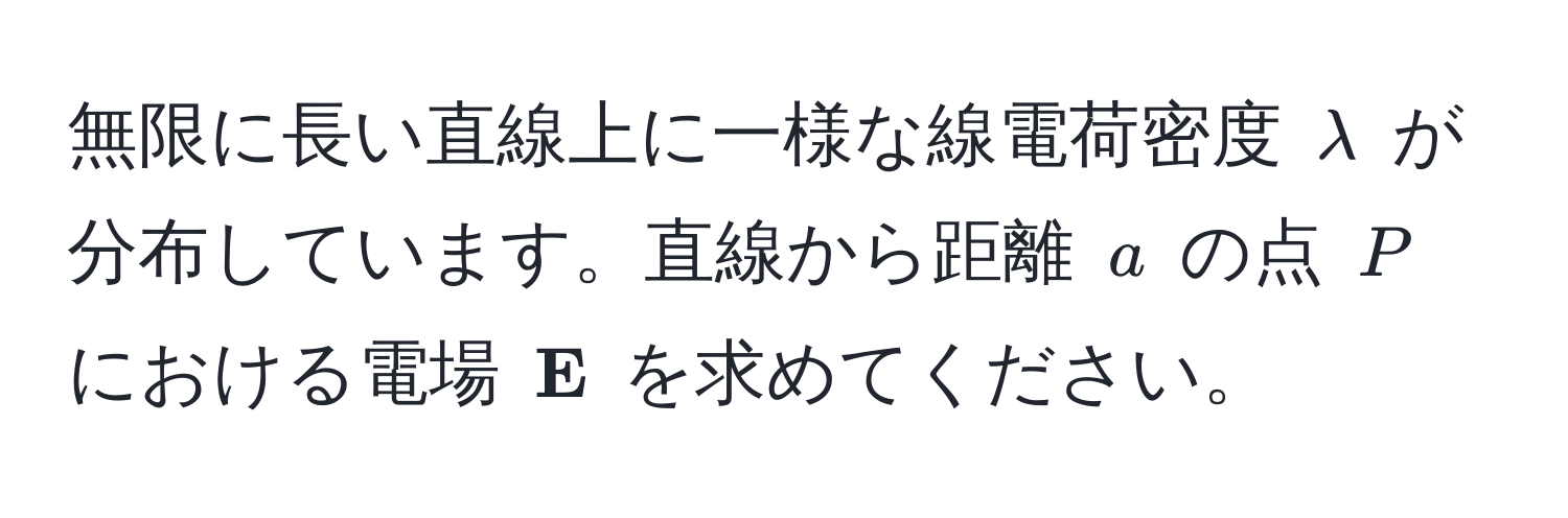 無限に長い直線上に一様な線電荷密度 $lambda$ が分布しています。直線から距離 $a$ の点 $P$ における電場 $ E$ を求めてください。