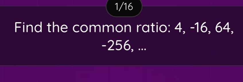 1/16 
Find the common ratio: 4, -16, 64,
-256, ...